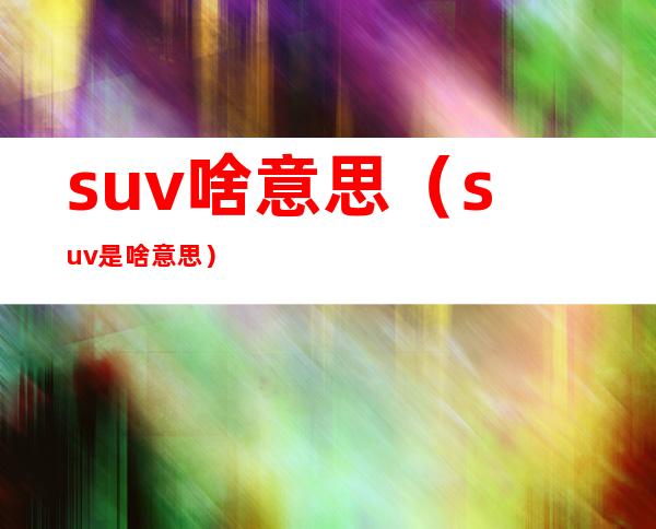suv啥意思(suv是啥意思)