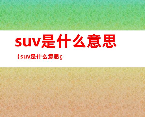 suv是什么意思(suv是什么意思的缩写)