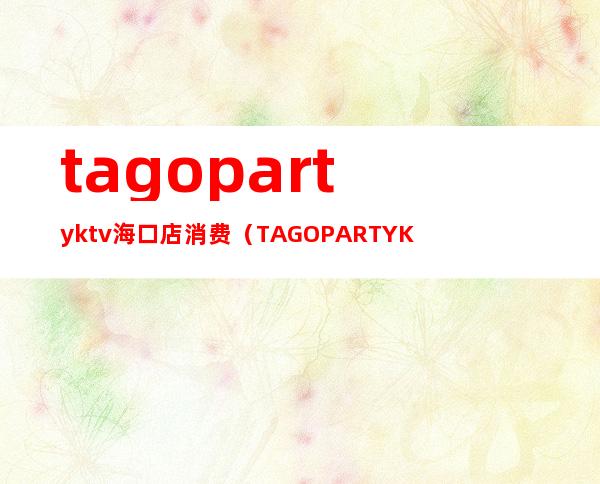 tagopartyktv海口店消费(TAGO PARTY KTV(海口旗舰店))