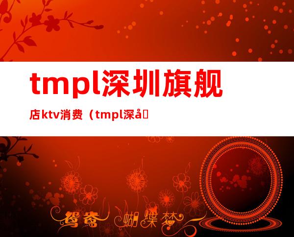tmpl深圳旗舰店ktv消费(tmpl深圳旗舰店KTV老板)