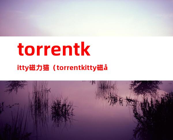 torrentkitty磁力猫(torrentkitty磁力猫官网)