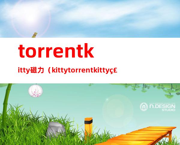 torrentkitty磁力(kittytorrentkitty磁力)
