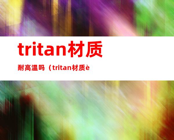 tritan材质耐高温吗(tritan材质耐温范围)