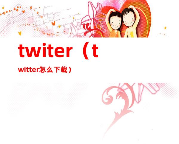 twiter(twitter怎么下载)