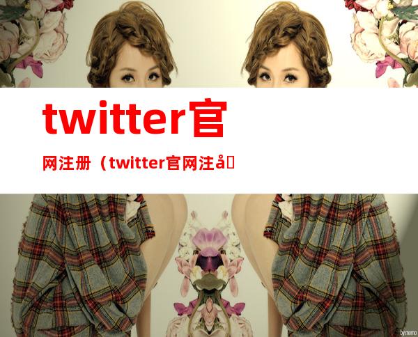 twitter官网注册（twitter官网注册邮箱）