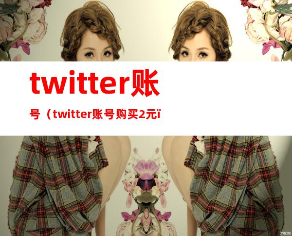 twitter账号（twitter账号购买2元）