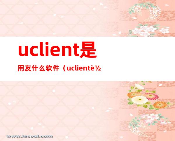 uclient是用友什么软件(uclient软件有什么用)