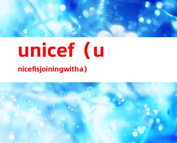 unicef(unicef is joining with a)