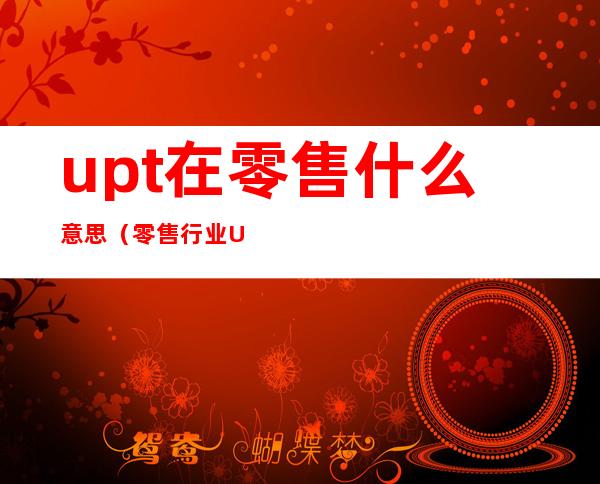 upt在零售什么意思(零售行业UPT是什么意思)