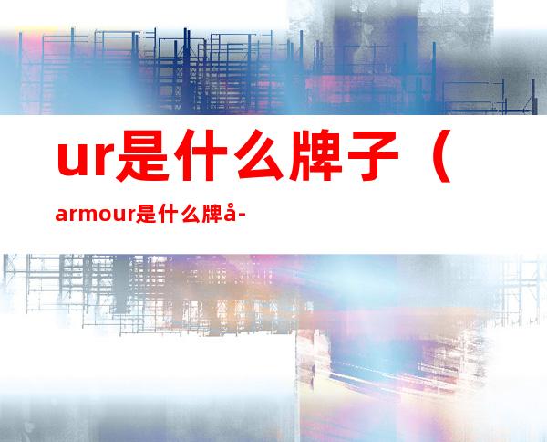 ur是什么牌子(armour是什么牌子)