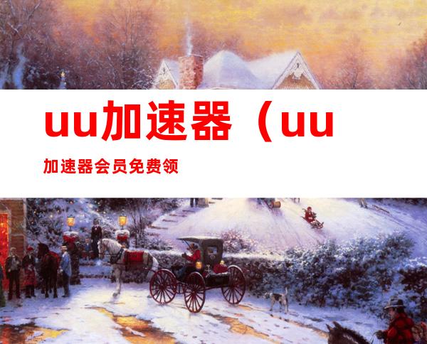 uu加速器（uu加速器会员免费领）