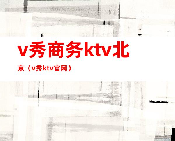v秀商务ktv北京(v秀ktv官网)