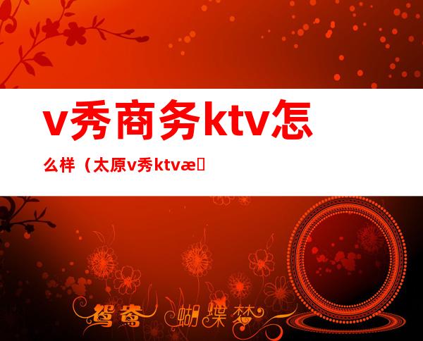v秀商务ktv怎么样(太原v秀ktv怎么样)