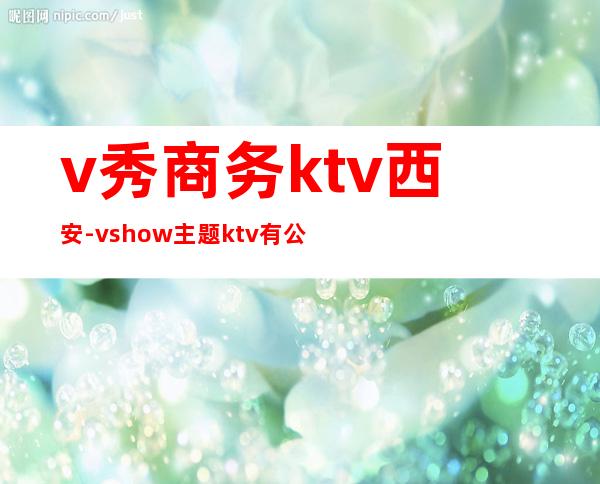 v秀商务ktv西安-vshow主题ktv有公主吗