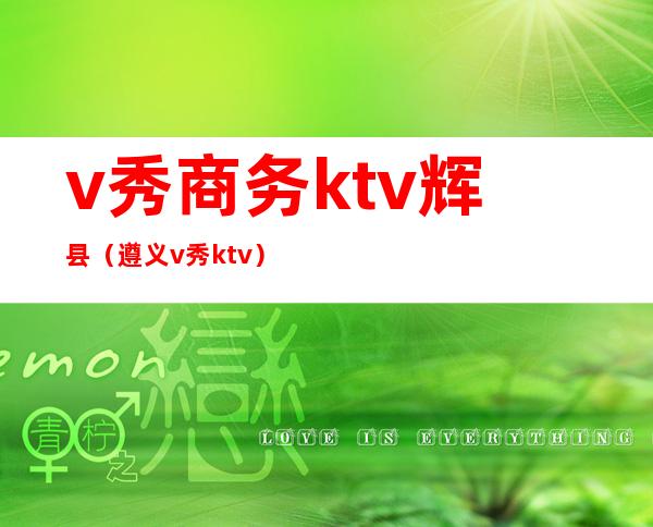 v秀商务ktv辉县(遵义v秀ktv)
