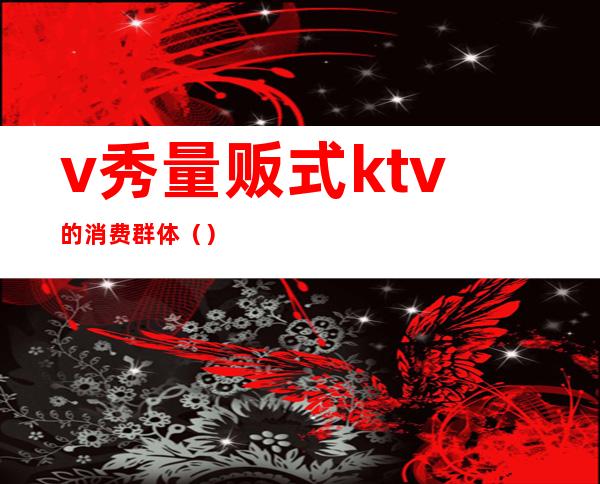 v秀量贩式ktv的消费群体()