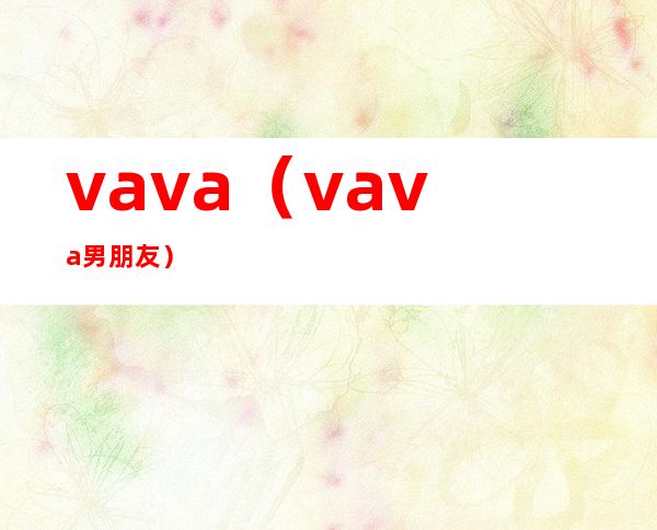 vava（vava男朋友）