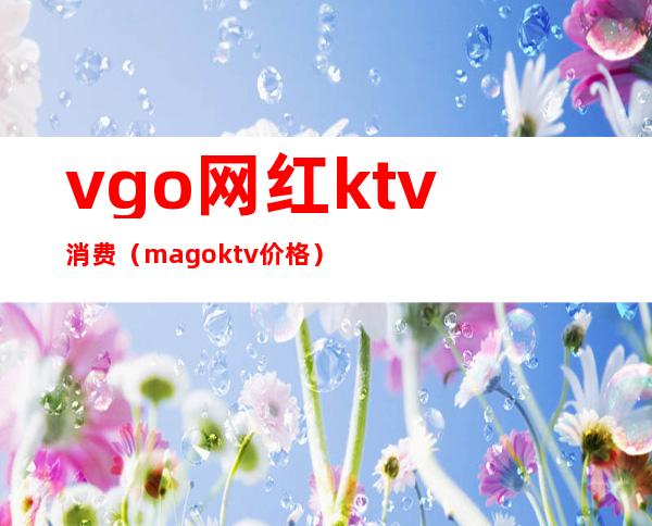 vgo网红ktv消费(mago ktv价格)
