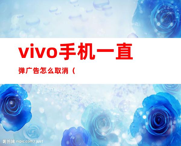 vivo手机一直弹广告怎么取消(如何关闭vivo手机上弹出的广告)
