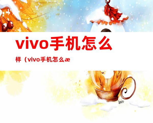 vivo手机怎么样(vivo手机怎么样 质量好么)