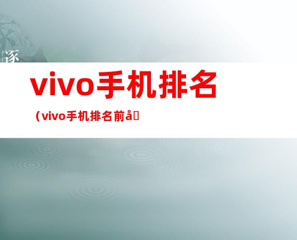 vivo手机排名(vivo手机排名前十名5g)