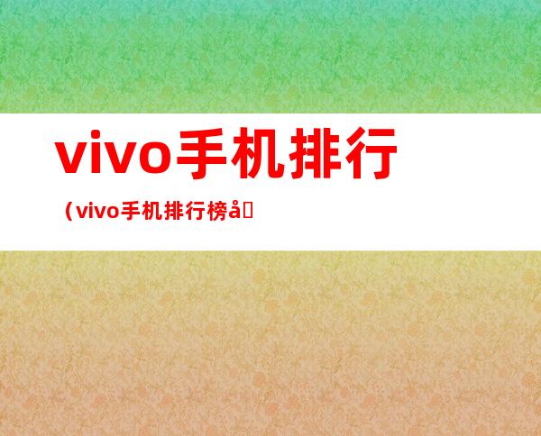 vivo手机排行(vivo手机排行榜前十名)