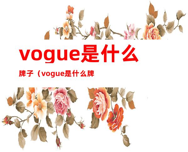 vogue是什么牌子(vogue是什么牌子车)