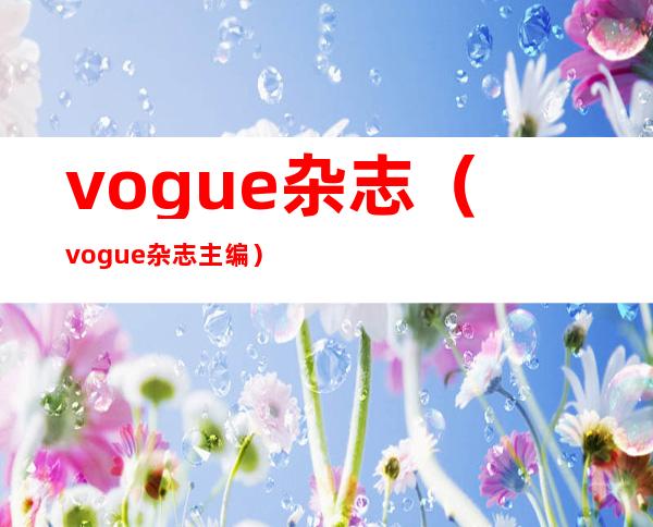 vogue杂志(vogue杂志主编)