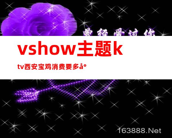 vshow主题ktv西安宝鸡消费要多少(上海vshow主题ktv怎么消费)