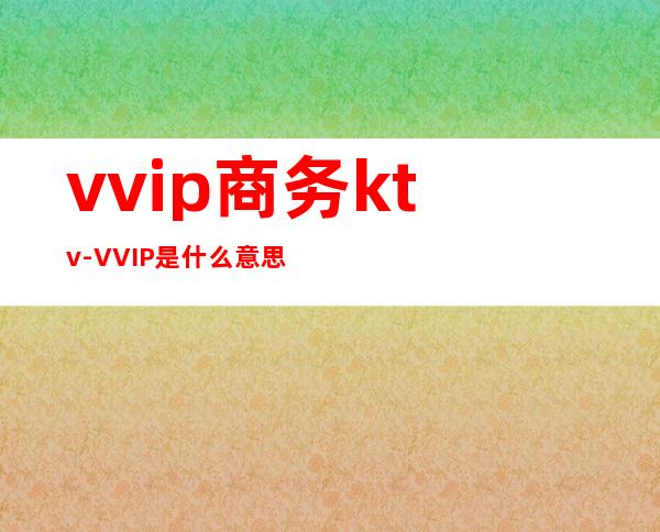 vvip商务ktv-VVIP是什么意思?