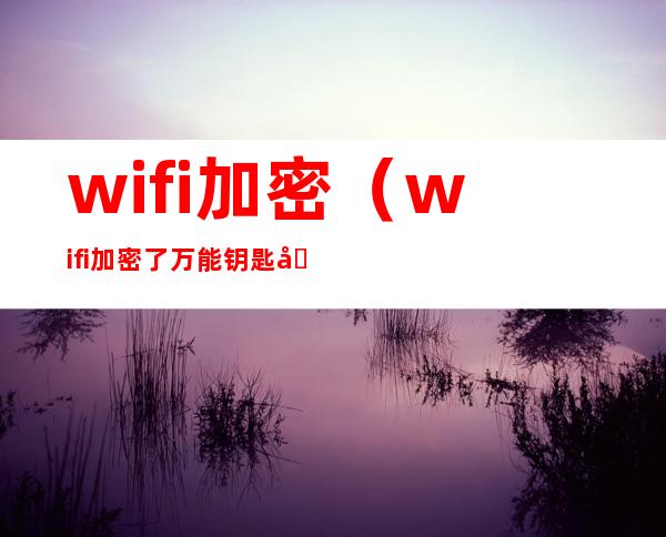 wifi加密（wifi加密了万能钥匙可以破了吗）