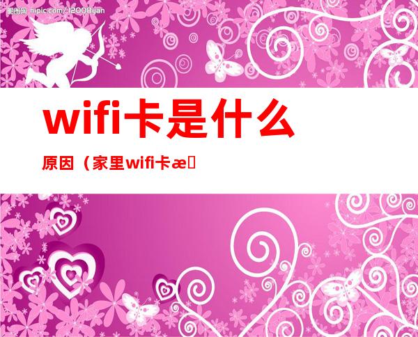 wifi卡是什么原因(家里wifi卡是什么原因)