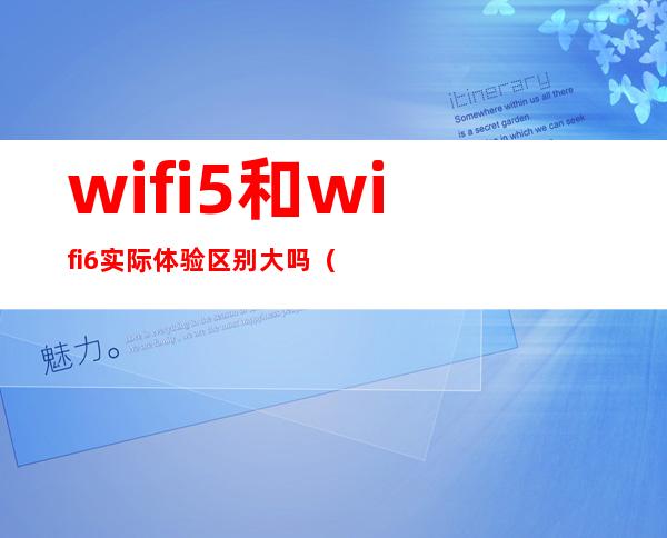 wifi5和wifi6实际体验区别大吗(wifi6跟wifi5对比)