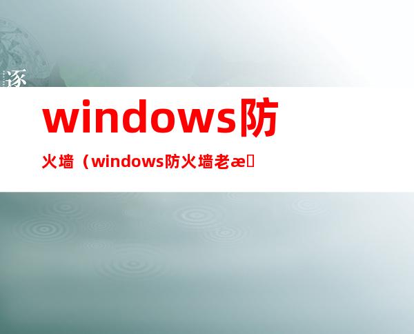 windows防火墙(windows防火墙老是阻止)