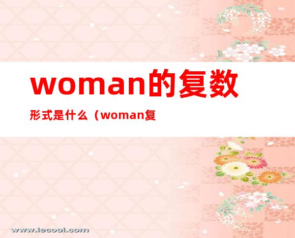 woman的复数形式是什么(woman复数形式是什么样的)