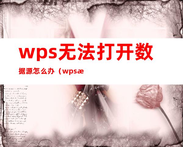 wps无法打开数据源怎么办(wps数据无法打开数据源)