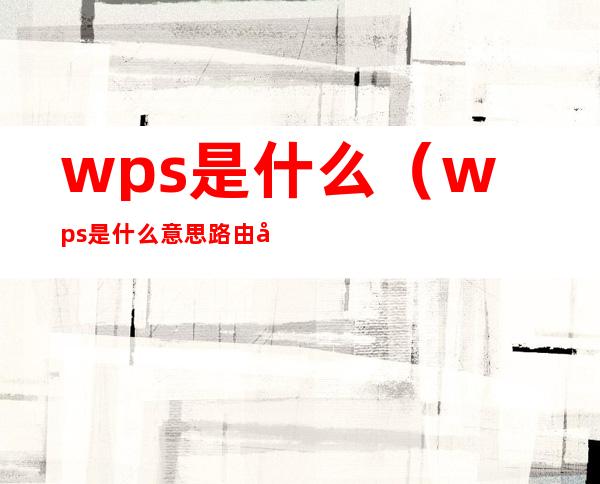 wps是什么（wps是什么意思路由器设置里）