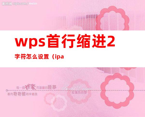 wps首行缩进2字符怎么设置(ipadwps首行缩进2字符怎么设置)