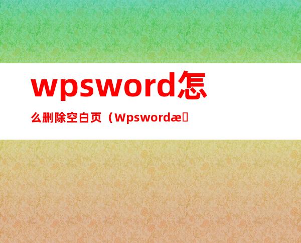 wpsword怎么删除空白页(Wpsword怎么删除空白页)