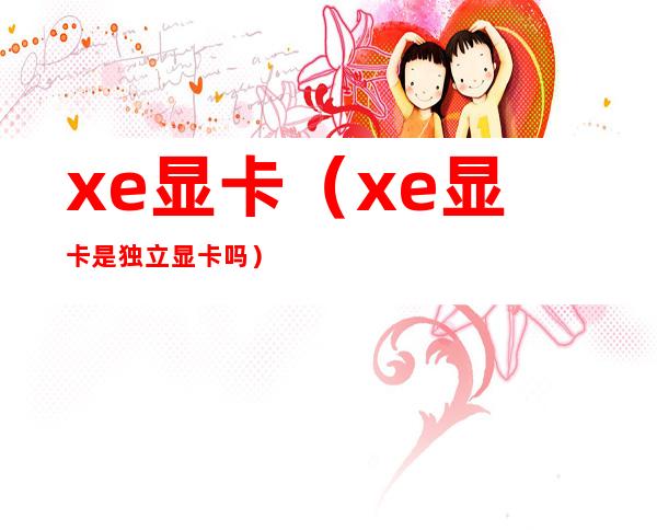 xe显卡(xe显卡是独立显卡吗)
