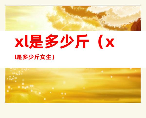 xl是多少斤(xl是多少斤女生)