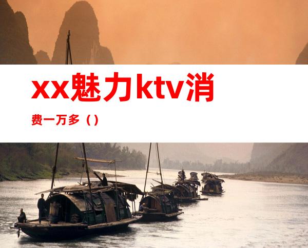 xx魅力ktv消费一万多()