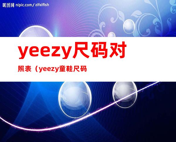 yeezy尺码对照表（yeezy童鞋尺码表）