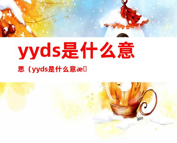 yyds是什么意思(yyds是什么意思梗 怎么回)