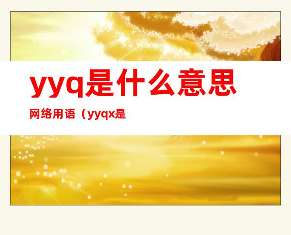 yyq是什么意思网络用语(yyqx是什么意思网络用语)