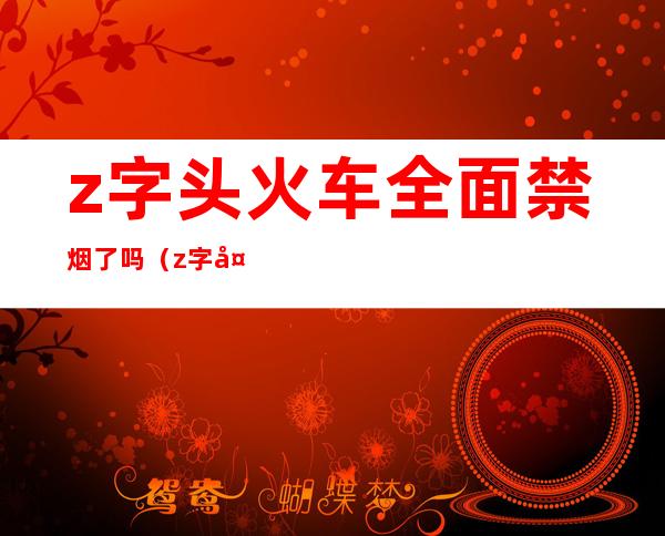 z字头火车全面禁烟了吗(z字头火车可以抽烟吗)