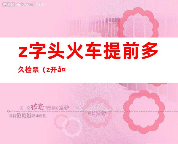 z字头火车提前多久检票(z开头的车提前多久检票)