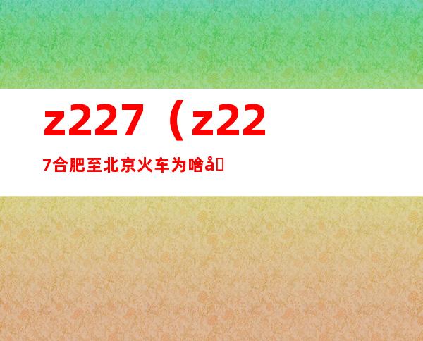 z227(z227合肥至北京火车为啥停了)