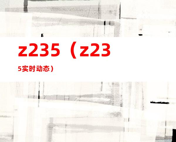 z235(z235实时动态)