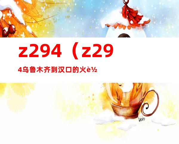 z294（z294乌鲁木齐到汉口的火车时刻表）